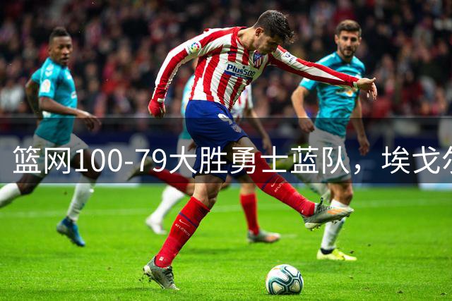 篮网100-79大胜勇士蓝队，埃戈尔-德明23+8+5，内姆哈德14分
